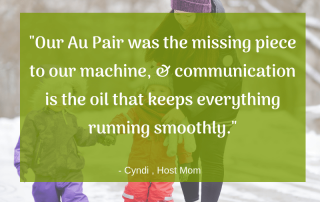 "Our Au Pair was the missing piece to our machine, & communication is the oil that keeps everything running smoothly." -Cydni, Host Mom