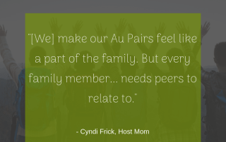 "[We] make our Au Pairs feel like a part of the family. But every family member... needs peers to relate to." -Cyndi, Host Mom