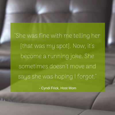 "She was fine with me telling her [that was my spot]. Now, it's become a running joke. She sometimes doesn’t move and says she was hoping I forgot." -Cyndi, Host Mom