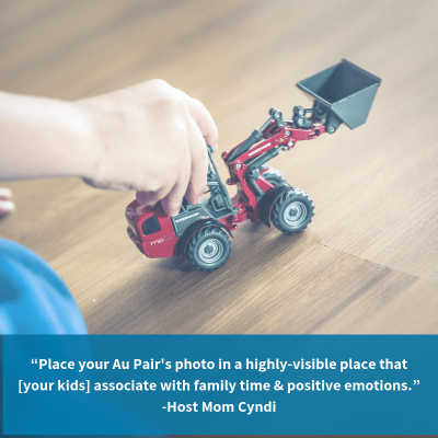 “Place your Au Pair's photo in a highly-visible place that associate with happy feelings... This will help them associate her with family time and positive emotions.” -Host Mom Cyndi